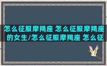 怎么征服摩羯座 怎么征服摩羯座的女生/怎么征服摩羯座 怎么征服摩羯座的女生-我的网站